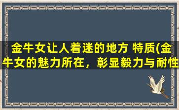 金牛女让人着迷的地方 特质(金牛女的魅力所在，彰显毅力与耐性)